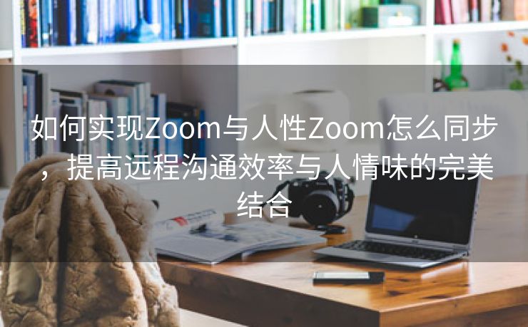 如何实现Zoom与人性Zoom怎么同步，提高远程沟通效率与人情味的完美结合