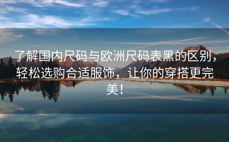 了解国内尺码与欧洲尺码表黑的区别，轻松选购合适服饰，让你的穿搭更完美！