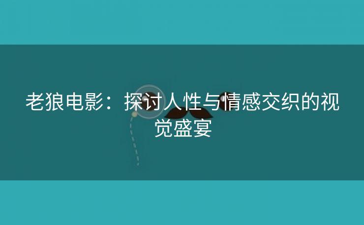 老狼电影：探讨人性与情感交织的视觉盛宴