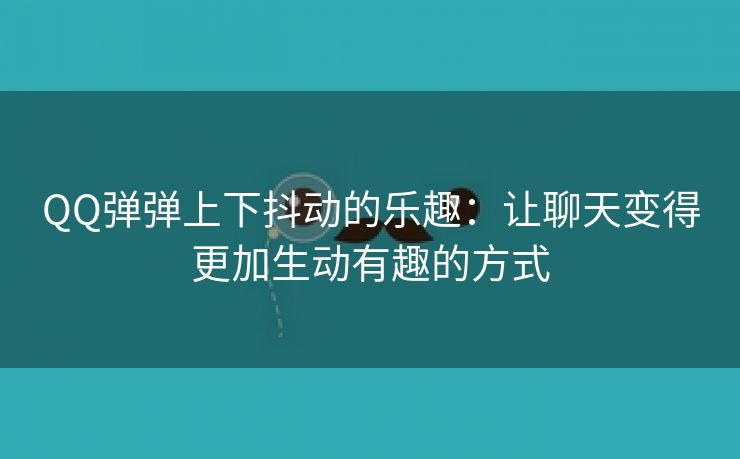 QQ弹弹上下抖动的乐趣：让聊天变得更加生动有趣的方式