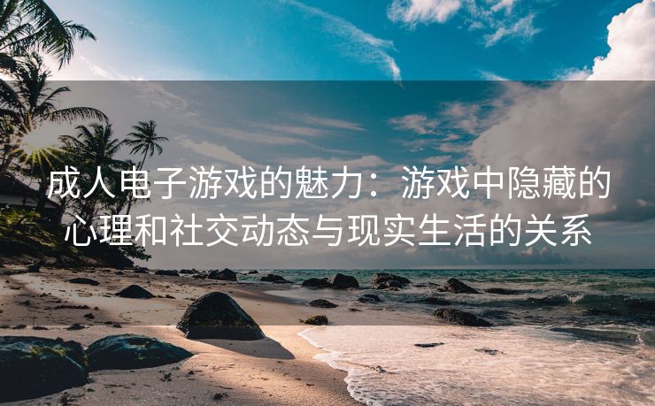 成人电子游戏的魅力：游戏中隐藏的心理和社交动态与现实生活的关系