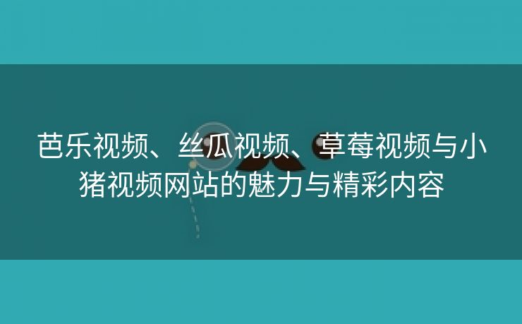 芭乐视频、丝瓜视频、草莓视频与小猪视频网站的魅力与精彩内容