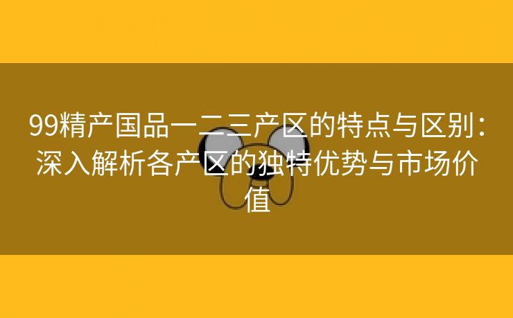 99精产国品一二三产区的特点与区别：深入解析各产区的独特优势与市场价值