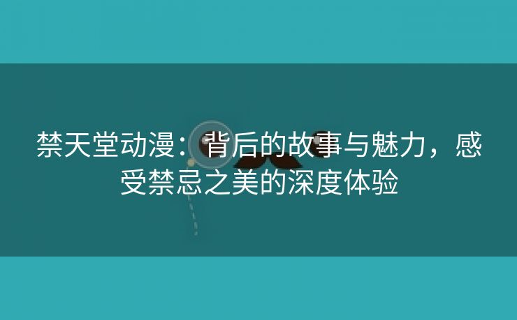 禁天堂动漫：背后的故事与魅力，感受禁忌之美的深度体验