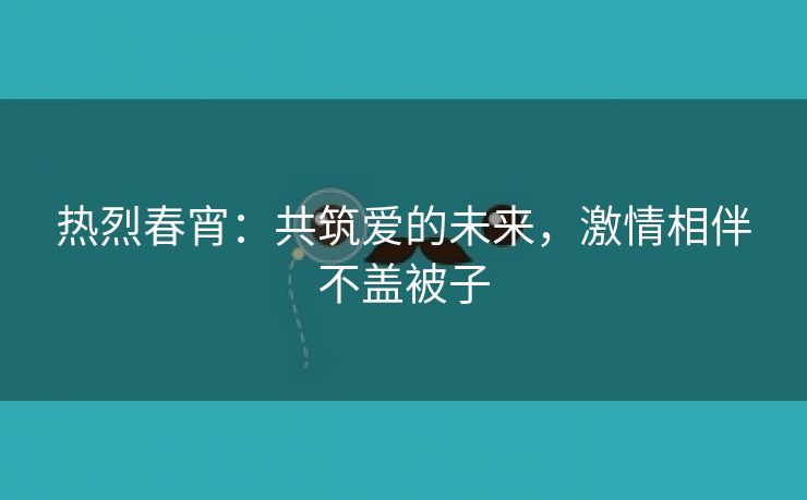 热烈春宵：共筑爱的未来，激情相伴不盖被子