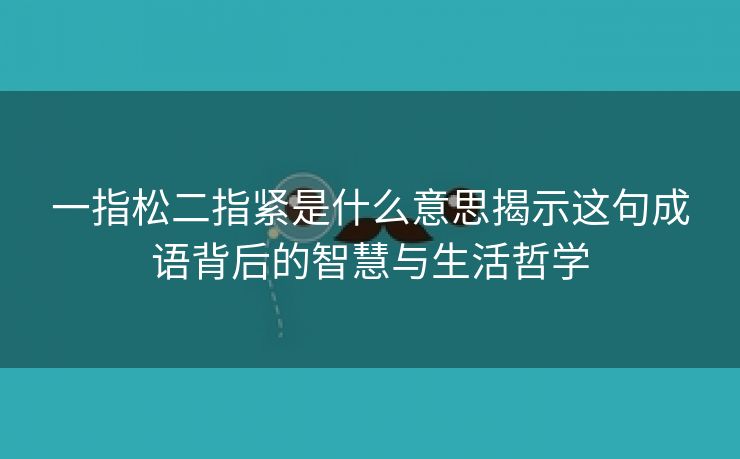 一指松二指紧是什么意思揭示这句成语背后的智慧与生活哲学