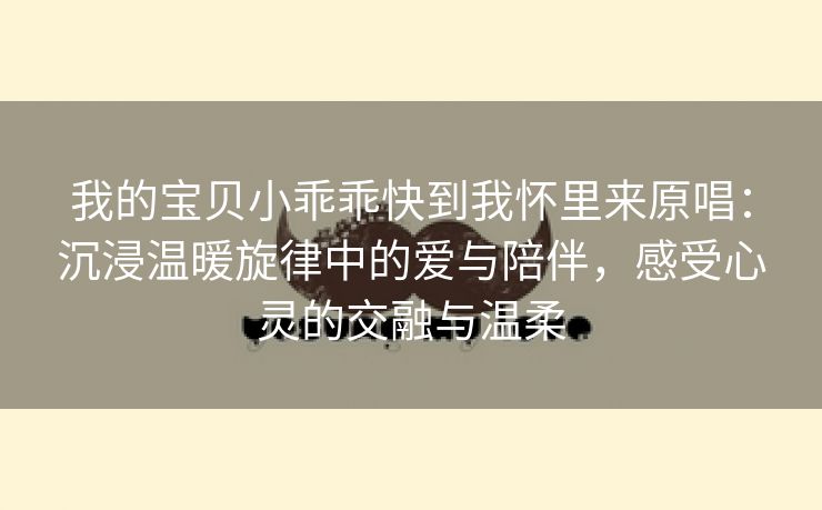 我的宝贝小乖乖快到我怀里来原唱：沉浸温暖旋律中的爱与陪伴，感受心灵的交融与温柔