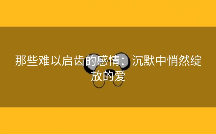 那些难以启齿的感情：沉默中悄然绽放的爱