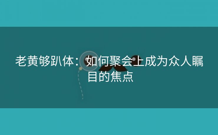 老黄够趴体：如何聚会上成为众人瞩目的焦点