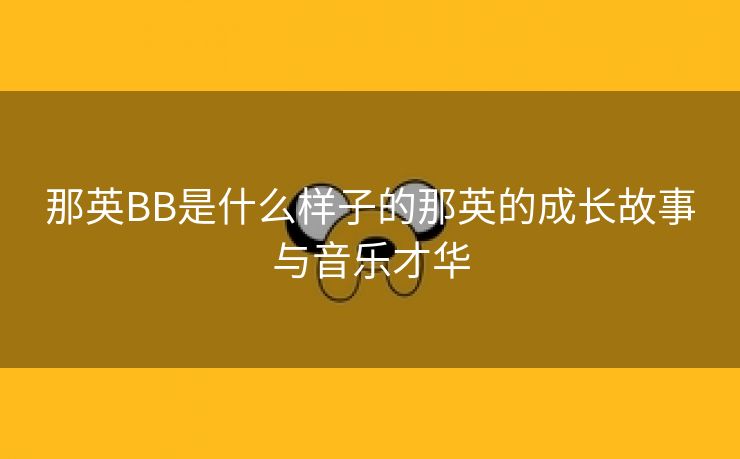 那英BB是什么样子的那英的成长故事与音乐才华