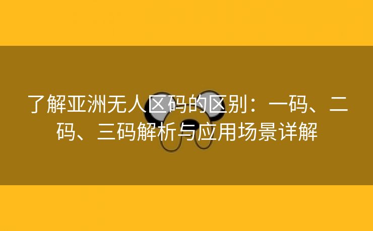 了解亚洲无人区码的区别：一码、二码、三码解析与应用场景详解