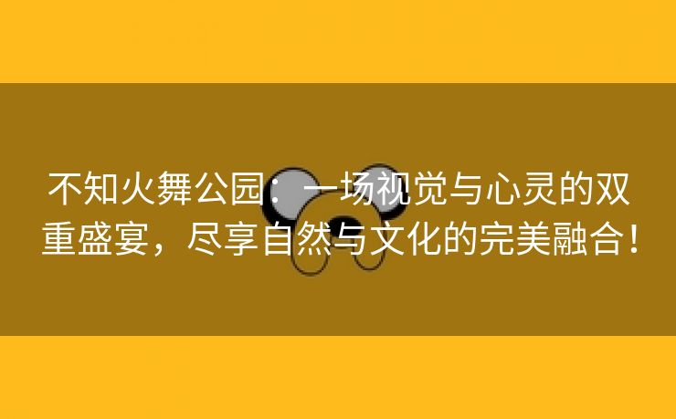 不知火舞公园：一场视觉与心灵的双重盛宴，尽享自然与文化的完美融合！