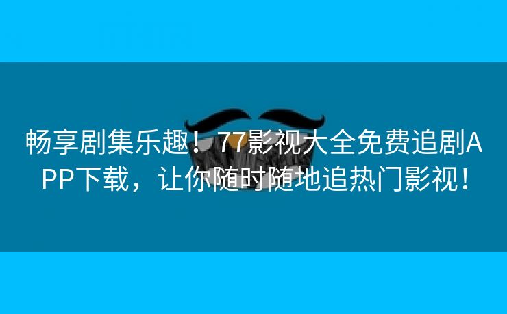 畅享剧集乐趣！77影视大全免费追剧APP下载，让你随时随地追热门影视！