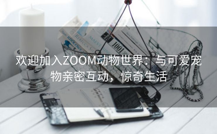 欢迎加入ZOOM动物世界：与可爱宠物亲密互动，惊奇生活