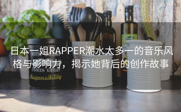 日本一姐RAPPER潮水太多一的音乐风格与影响力，揭示她背后的创作故事