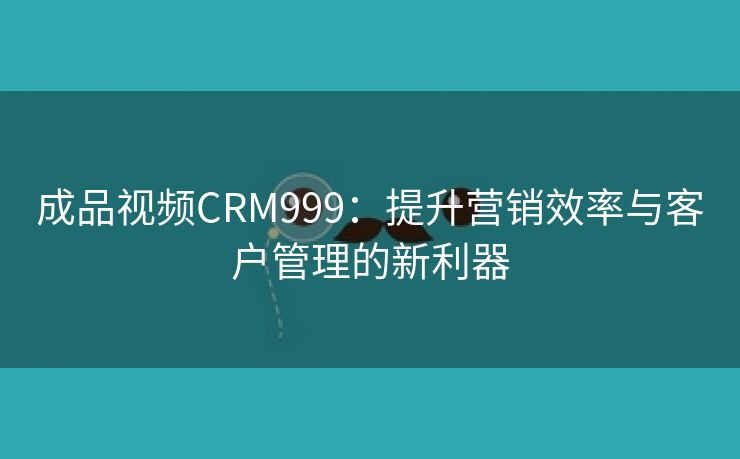 成品视频CRM999：提升营销效率与客户管理的新利器