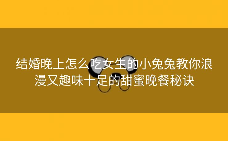 结婚晚上怎么吃女生的小兔兔教你浪漫又趣味十足的甜蜜晚餐秘诀