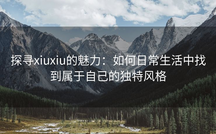 探寻xiuxiu的魅力：如何日常生活中找到属于自己的独特风格