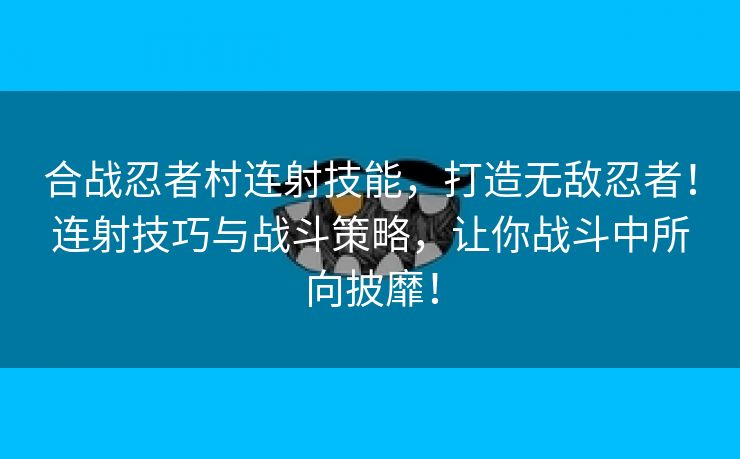 合战忍者村连射技能，打造无敌忍者！连射技巧与战斗策略，让你战斗中所向披靡！