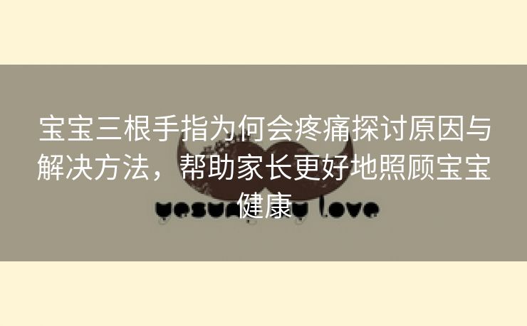 宝宝三根手指为何会疼痛探讨原因与解决方法，帮助家长更好地照顾宝宝健康