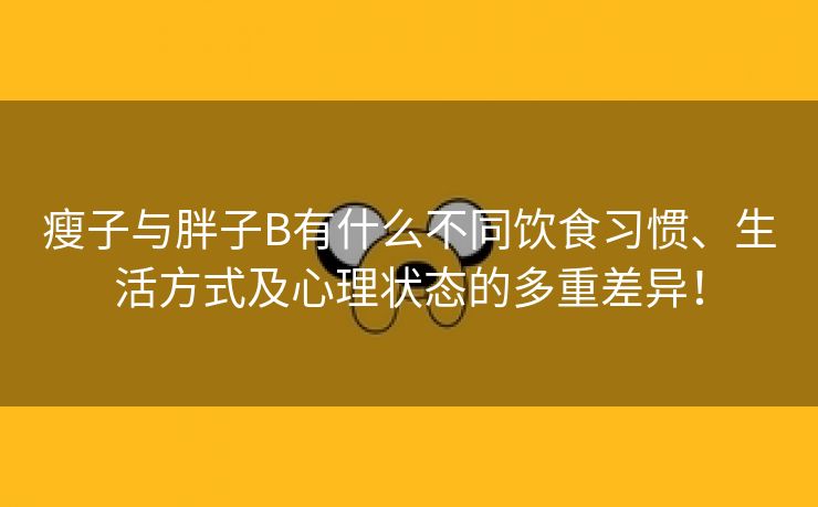 瘦子与胖子B有什么不同饮食习惯、生活方式及心理状态的多重差异！