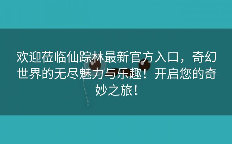 欢迎莅临仙踪林最新官方入口，奇幻世界的无尽魅力与乐趣！开启您的奇妙之旅！