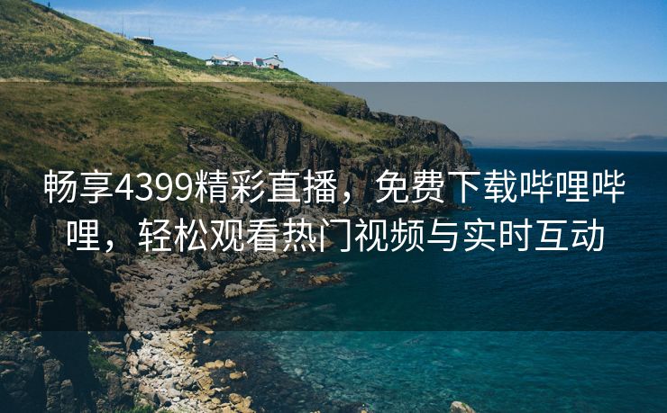 畅享4399精彩直播，免费下载哔哩哔哩，轻松观看热门视频与实时互动