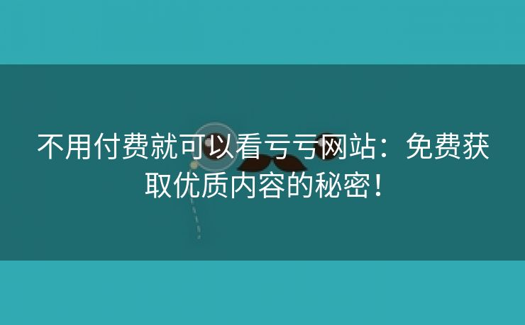 不用付费就可以看亏亏网站：免费获取优质内容的秘密！