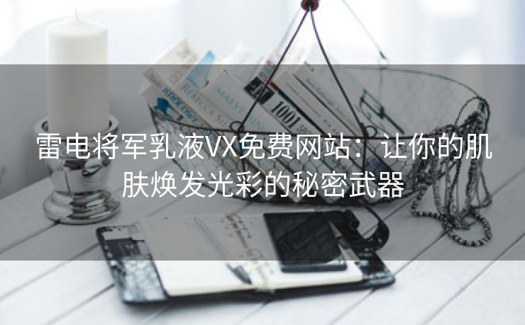 雷电将军乳液VX免费网站：让你的肌肤焕发光彩的秘密武器