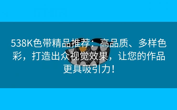 538K色带精品推荐：高品质、多样色彩，打造出众视觉效果，让您的作品更具吸引力！