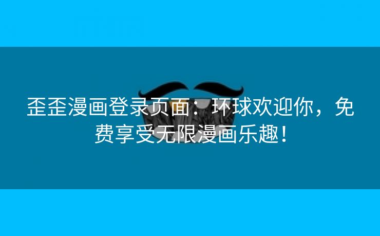 歪歪漫画登录页面：环球欢迎你，免费享受无限漫画乐趣！