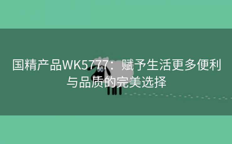 国精产品WK5777：赋予生活更多便利与品质的完美选择