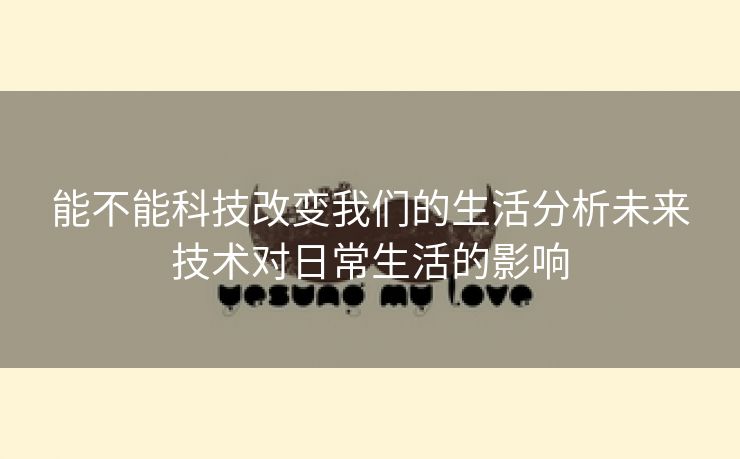 能不能科技改变我们的生活分析未来技术对日常生活的影响