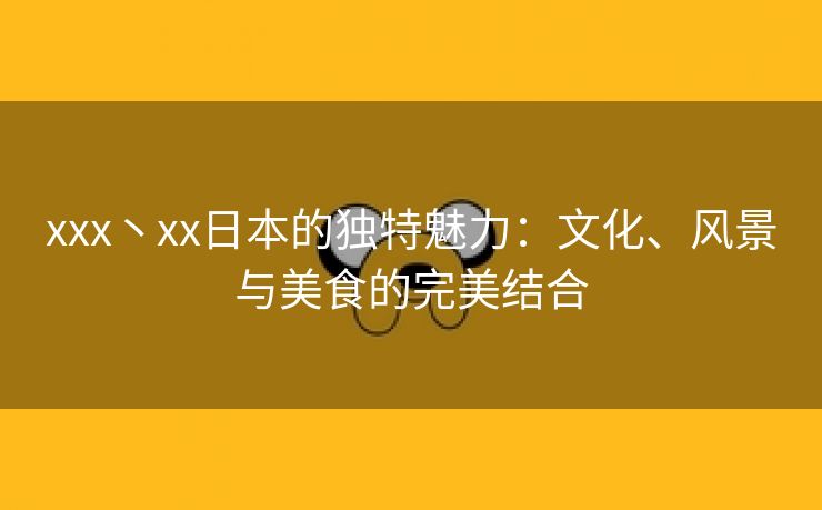 xxx丶xx日本的独特魅力：文化、风景与美食的完美结合