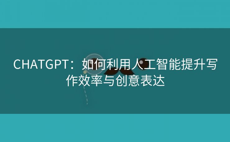 CHATGPT：如何利用人工智能提升写作效率与创意表达