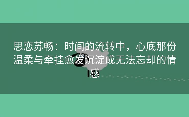 思恋苏畅：时间的流转中，心底那份温柔与牵挂愈发沉淀成无法忘却的情感