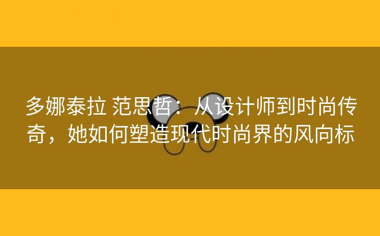 多娜泰拉 范思哲：从设计师到时尚传奇，她如何塑造现代时尚界的风向标