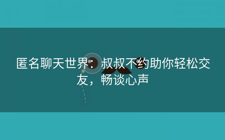 匿名聊天世界：叔叔不约助你轻松交友，畅谈心声