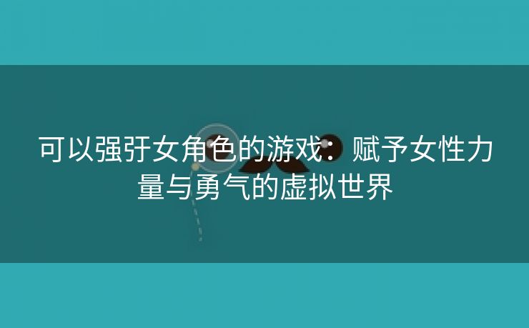 可以强弙女角色的游戏：赋予女性力量与勇气的虚拟世界