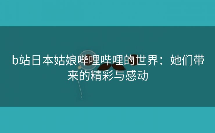 b站日本姑娘哔哩哔哩的世界：她们带来的精彩与感动