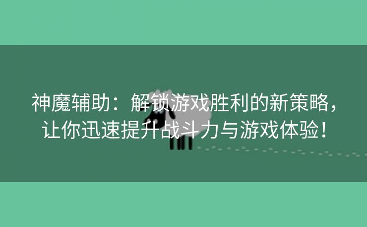 神魔辅助：解锁游戏胜利的新策略，让你迅速提升战斗力与游戏体验！