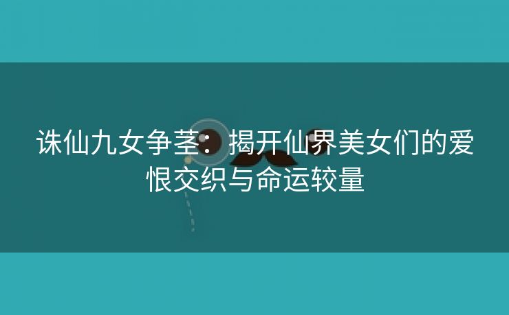 诛仙九女争茎：揭开仙界美女们的爱恨交织与命运较量