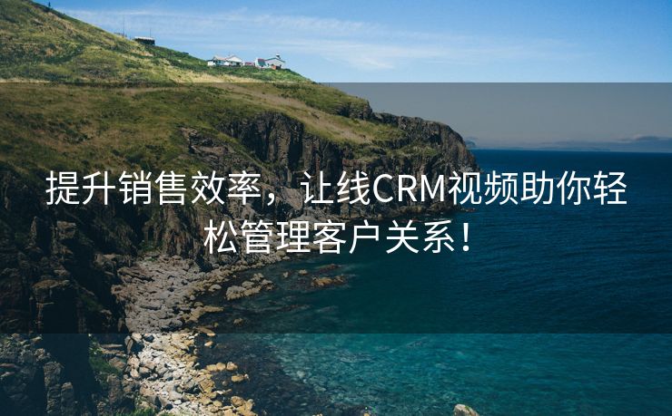 提升销售效率，让线CRM视频助你轻松管理客户关系！