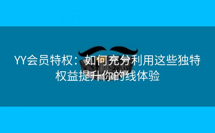 YY会员特权：如何充分利用这些独特权益提升你的线体验