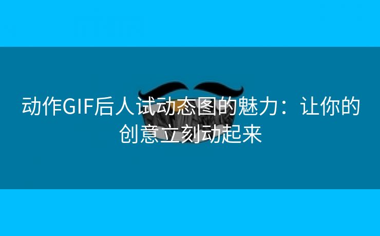 动作GIF后人试动态图的魅力：让你的创意立刻动起来