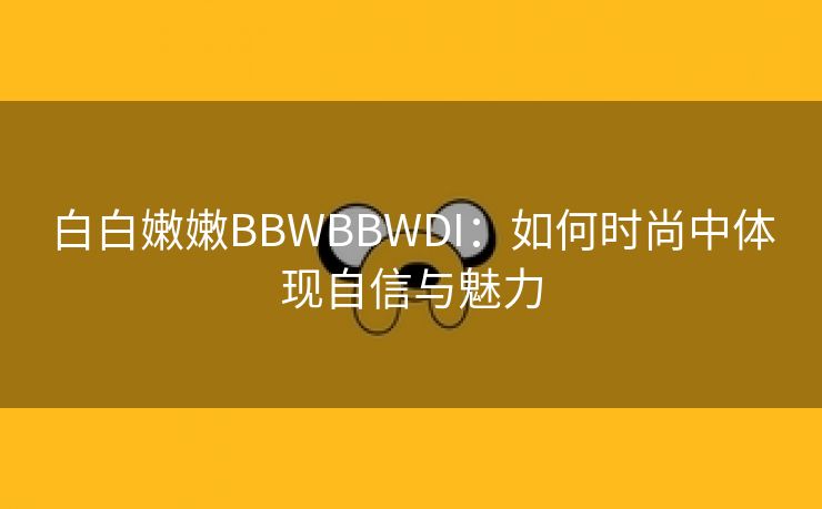 白白嫩嫩BBWBBWDI：如何时尚中体现自信与魅力