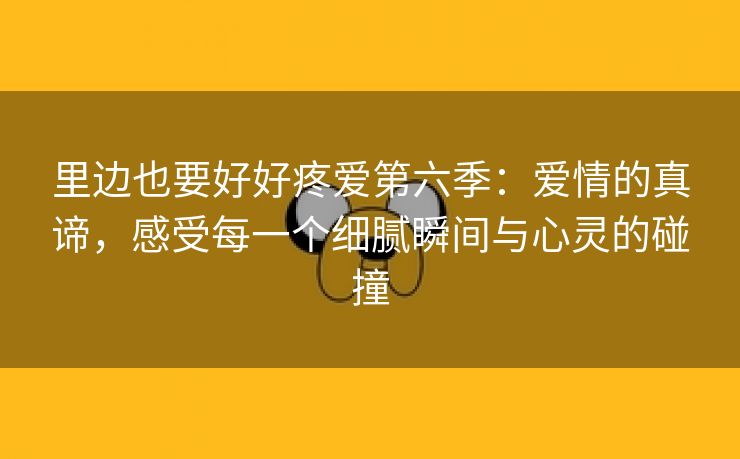 里边也要好好疼爱第六季：爱情的真谛，感受每一个细腻瞬间与心灵的碰撞