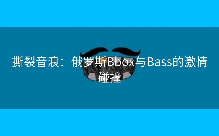 撕裂音浪：俄罗斯Bbox与Bass的激情碰撞