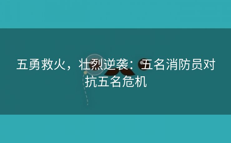 五勇救火，壮烈逆袭：五名消防员对抗五名危机