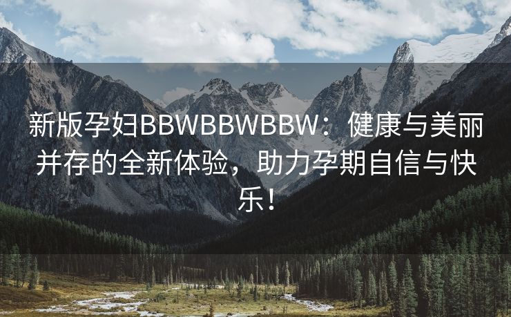 新版孕妇BBWBBWBBW：健康与美丽并存的全新体验，助力孕期自信与快乐！